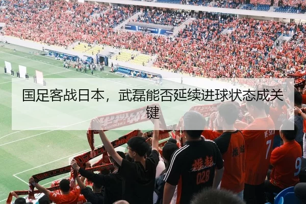国足客战日本，武磊能否延续进球状态成关键