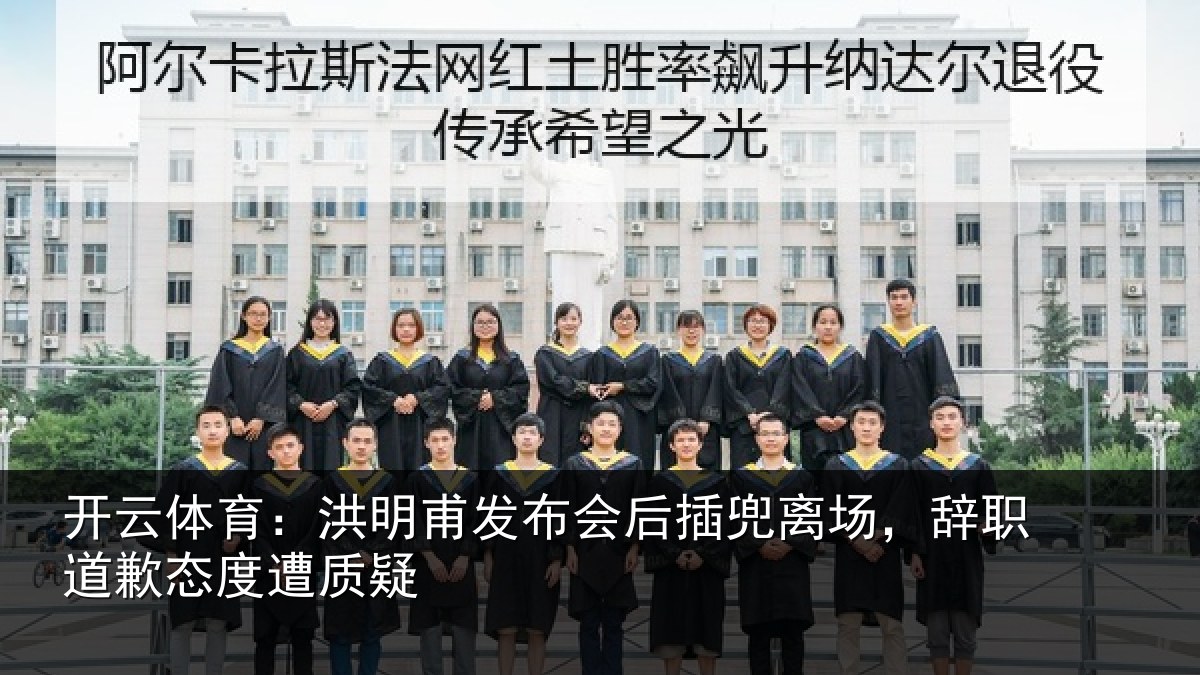 开云体育:洪明甫发布会后插兜离场,辞职道歉态度遭质疑