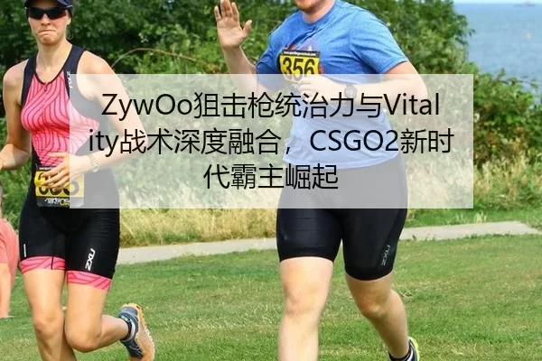 ZywOo狙击枪统治力与Vitality战术深度融合，CSGO2新时代霸主崛起