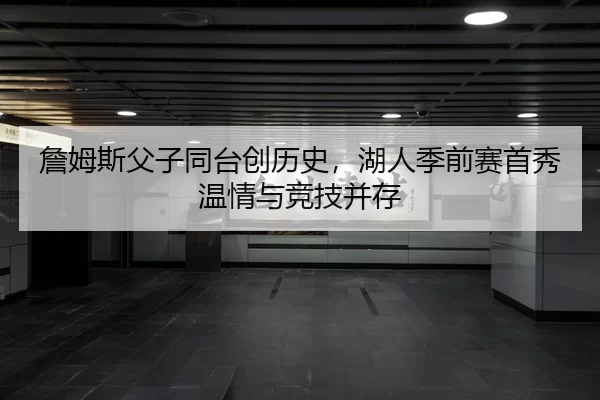 詹姆斯父子同台创历史，湖人季前赛首秀温情与竞技并存