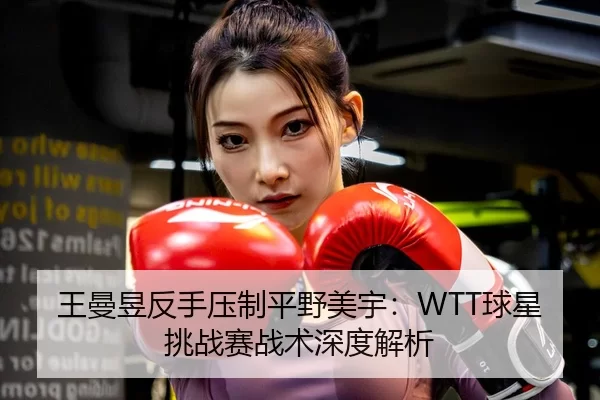王曼昱反手压制平野美宇：WTT球星挑战赛战术深度解析