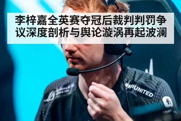 李梓嘉全英赛夺冠后裁判判罚争议深度剖析与舆论漩涡再起波澜