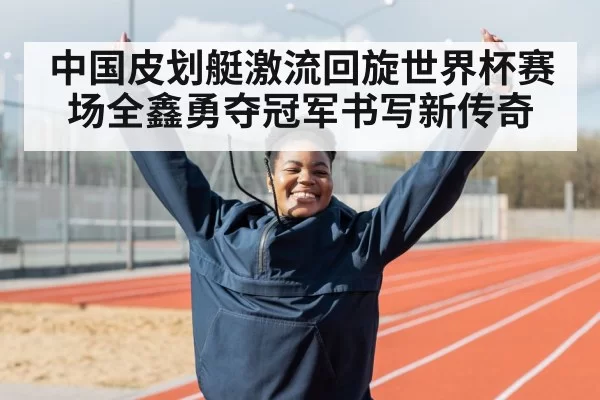 中国皮划艇激流回旋世界杯赛场全鑫勇夺冠军书写新传奇