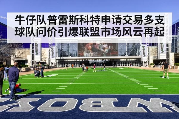 牛仔队普雷斯科特申请交易多支球队问价引爆联盟市场风云再起