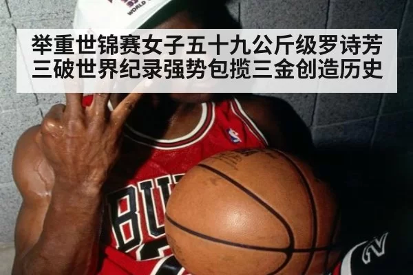 举重世锦赛女子五十九公斤级罗诗芳三破世界纪录强势包揽三金创造历史
