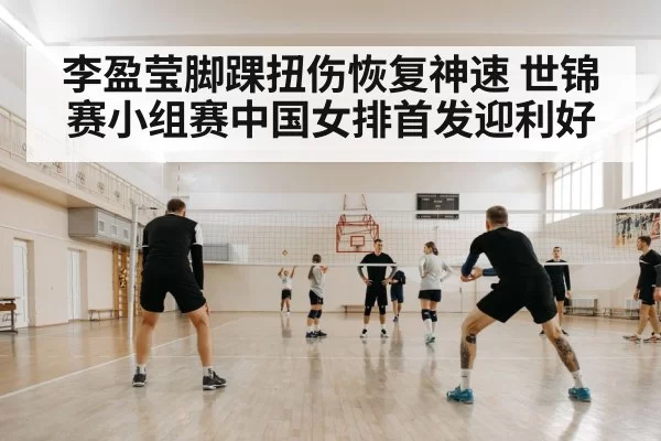 李盈莹脚踝扭伤恢复神速 世锦赛小组赛中国女排首发迎利好