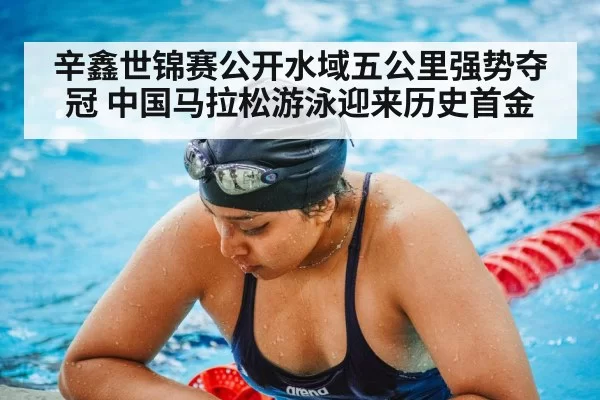 辛鑫世锦赛公开水域五公里强势夺冠 中国马拉松游泳迎来历史首金