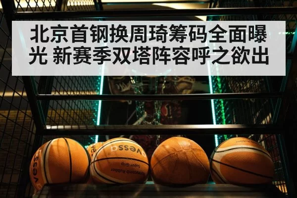 北京首钢换周琦筹码全面曝光 新赛季双塔阵容呼之欲出