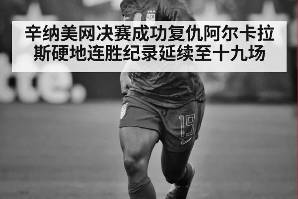 辛纳美网决赛成功复仇阿尔卡拉斯硬地连胜纪录延续至十九场