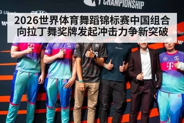 2026世界体育舞蹈锦标赛中国组合向拉丁舞奖牌发起冲击力争新突破